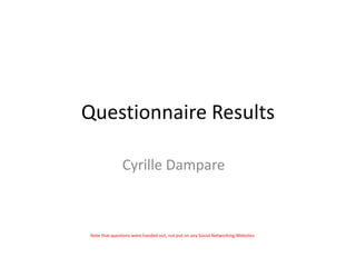 Questionnaire Results

               Cyrille Dampare



Note that questions were handed out, not put on any Social Networking Websites
 