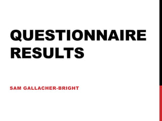 QUESTIONNAIRE
RESULTS

SAM GALLACHER-BRIGHT
 