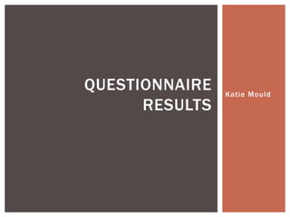 QUESTIONNAIRE   Katie Mould
      RESULTS
 