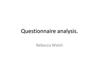 Questionnaire analysis.
Rebecca Walsh

 