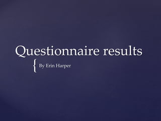 Questionnaire results 
{ 
By Erin Harper 
 