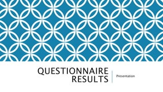 QUESTIONNAIRE 
RESULTS Presentation 
 