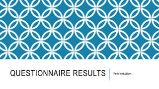 QUESTIONNAIRE RESULTS Presentation 
 