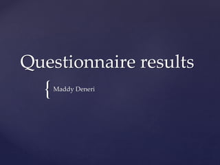 {
Questionnaire results
Maddy Deneri
 