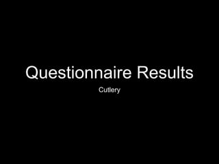 Questionnaire Results
Cutlery
 