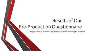 Results of Our
Pre-Production Questionnaire
George Johnson,William Dale, Ewan Gallagher and Imogen Marsden
 