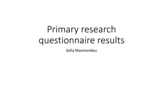 Primary research
questionnaire results
Sofia Mazmanidou
 