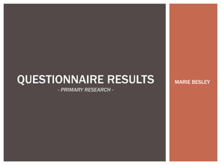 QUESTIONNAIRE RESULTS
- PRIMARY RESEARCH -
MARIE BESLEY
 