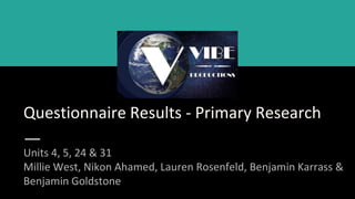 Questionnaire Results - Primary Research
Units 4, 5, 24 & 31
Millie West, Nikon Ahamed, Lauren Rosenfeld, Benjamin Karrass &
Benjamin Goldstone
 