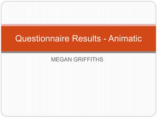 MEGAN GRIFFITHS
Questionnaire Results - Animatic
 