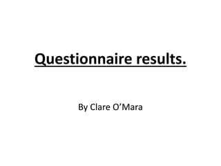 Questionnaire results. 
By Clare O’Mara 
 