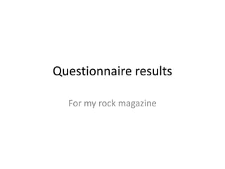 Questionnaire results
For my rock magazine

 