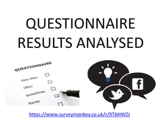 QUESTIONNAIRE
RESULTS ANALYSED
https://www.surveymonkey.co.uk/r/XT6HWZJ
 