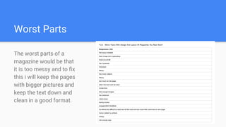 Worst Parts
The worst parts of a
magazine would be that
it is too messy and to fix
this i will keep the pages
with bigger pictures and
keep the text down and
clean in a good format.
 