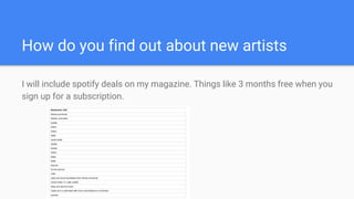 How do you find out about new artists
I will include spotify deals on my magazine. Things like 3 months free when you
sign up for a subscription.
 