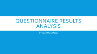 QUESTIONNAIRE RESULTS
ANALYSIS
By Isaiah Musa-Moses
 