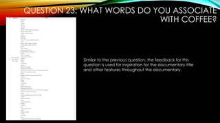 QUESTION 23: WHAT WORDS DO YOU ASSOCIATE
WITH COFFEE?
Similar to the previous question, the feedback for this
question is used for inspiration for the documentary title
and other features throughout the documentary.
 