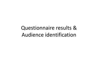 Questionnaire results &
Audience identification

 