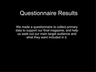 Questionnaire Results We made a questionnaire to collect primary data to support our final magazine, and help us seek out our main target audience and what they want included in it. 