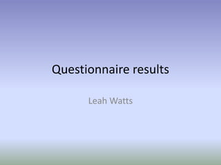 Questionnaire results
Leah Watts
 