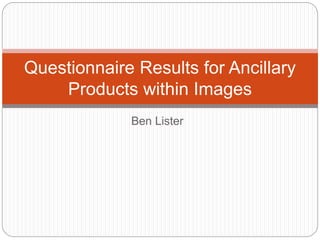 Questionnaire Results for Ancillary 
Products within Images 
Ben Lister 
 
