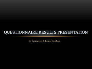 QUESTIONNAIRE RESULTS PRESENTATION
          By Sam Jewiss & Louise Heathorn
 