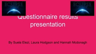 Questionnaire results
presentation
By Suela Elezi, Laura Hodgson and Hannah Mcdonagh
 