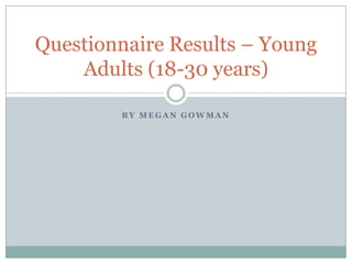 B Y M E G A N G O W M A N
Questionnaire Results – Young
Adults (18-30 years)
 