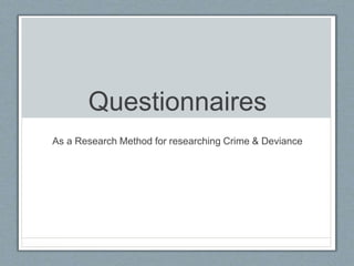 Questionnaires
As a Research Method for researching Crime & Deviance
 