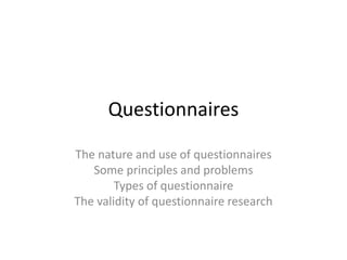 Questionnaires
The nature and use of questionnaires
Some principles and problems
Types of questionnaire
The validity of questionnaire research
 