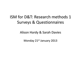 ISM for D&T: Research methods 1
   Surveys & Questionnaires

     Alison Hardy & Sarah Davies

       Monday 21st January 2013
 