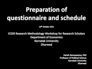 Preparation of questionnaire and schedule 12th October 2011 ICSSR Research Methodology Workshop for Research Scholars Department of Economics Karnatak University Dharwad Harish Ramaswamy, PhD Professor of Political Science Karnatak University Dharwad 