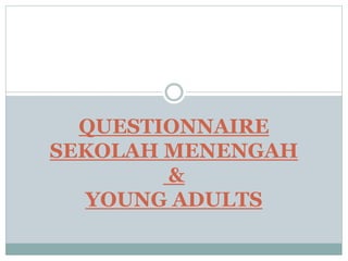 QUESTIONNAIRE
SEKOLAH MENENGAH
&
YOUNG ADULTS
 
