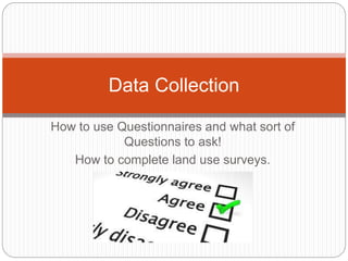 How to use Questionnaires and what sort of
Questions to ask!
How to complete land use surveys.
Data Collection
 