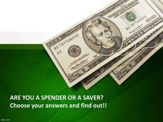 ARE YOU A SPENDER OR A SAVER?
Choose your answers and find out!!
 