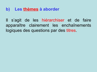 b) Les thèmes à aborder
Il s’agit de les hiérarchiser et de faire
apparaître clairement les enchaînements
logiques des questions par des titres.
 