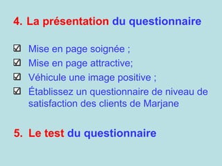 4. La présentation du questionnaire
Mise en page soignée ;
Mise en page attractive;
Véhicule une image positive ;
Établissez un questionnaire de niveau de
satisfaction des clients de Marjane
5. Le test du questionnaire
 