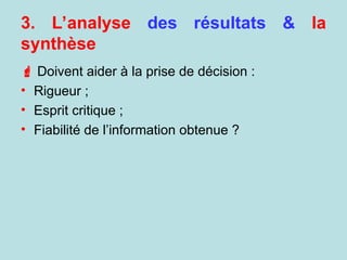  Doivent aider à la prise de décision :
• Rigueur ;
• Esprit critique ;
• Fiabilité de l’information obtenue ?
3. L’analyse des résultats & la
synthèse
 