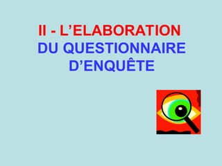 II - L’ELABORATION
DU QUESTIONNAIRE
D’ENQUÊTE
 