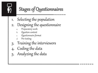 Stages of Questionnaires
1. Selecting the population
2. Designing the questionnaire
a. Preparatory work
b. Question content
c. Questionnaire format
d. Pre-testing
3. Training the interviewers
4. Coding the data
5. Analyzing the data
 