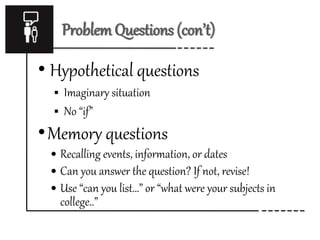 Problem Questions (con’t)
• Hypothetical questions
 Imaginary situation
 No “if”
•Memory questions
 Recalling events, information, or dates
 Can you answer the question? If not, revise!
 Use “can you list…” or “what were your subjects in
college..”
 