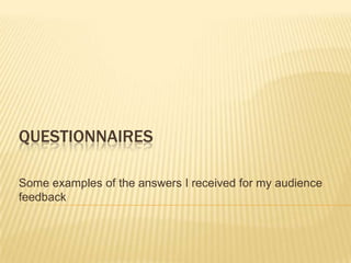 QUESTIONNAIRES
Some examples of the answers I received for my audience
feedback
 