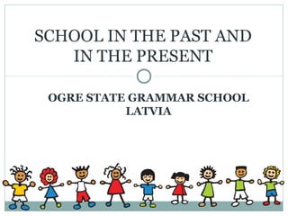 OGRE STATE GRAMMAR SCHOOL
LATVIA
SCHOOL IN THE PAST AND
IN THE PRESENT
 