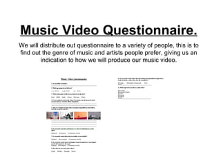 Music Video Questionnaire. We will distribute out questionnaire to a variety of people, this is to find out the genre of music and artists people prefer, giving us an indication to how we will produce our music video. 