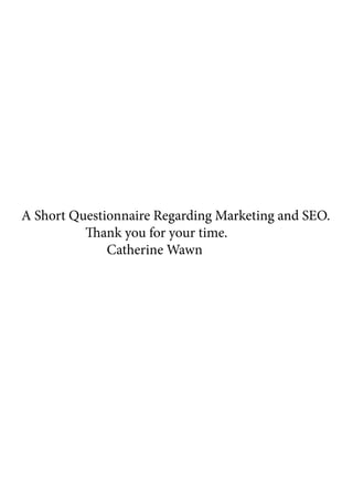 A Short Questionnaire Regarding Marketing and SEO.
			 Thank you for your time.
				Catherine Wawn
 