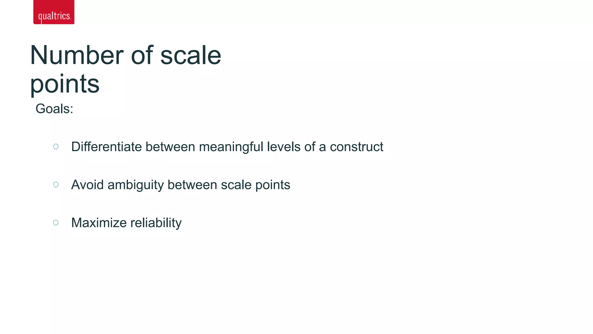 Number of scale
points
Goals:
Differentiate between meaningful levels of a construct
Avoid ambiguity between scale points
Maximize reliability
 