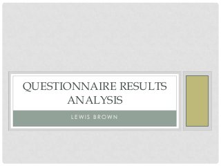 QUESTIONNAIRE RESULTS
      ANALYSIS
       LEWIS BROWN
 