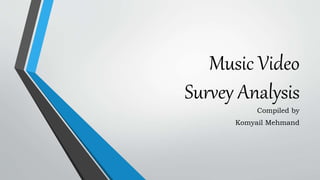 Music Video
Survey Analysis
Compiled by
Komyail Mehmand
 