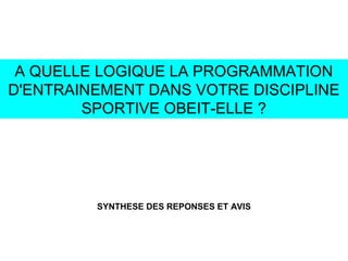 A QUELLE LOGIQUE LA PROGRAMMATION
D'ENTRAINEMENT DANS VOTRE DISCIPLINE
SPORTIVE OBEIT-ELLE ?
SYNTHESE DES REPONSES ET AVIS
 