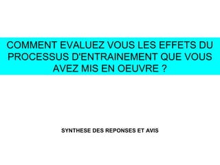 COMMENT EVALUEZ VOUS LES EFFETS DU
PROCESSUS D'ENTRAINEMENT QUE VOUS
AVEZ MIS EN OEUVRE ?
SYNTHESE DES REPONSES ET AVIS
 